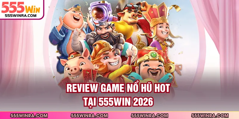 Review Game Nổ Hũ Hot Tại 555WIN 2026